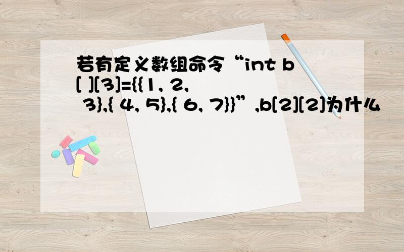 若有定义数组命令“int b[ ][3]={{1, 2, 3},{ 4, 5},{ 6, 7}}”,b[2][2]为什么