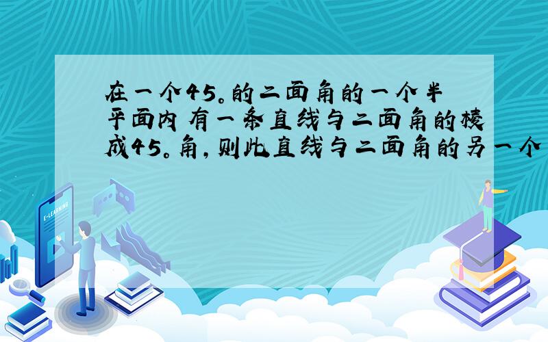 在一个45°的二面角的一个半平面内有一条直线与二面角的棱成45°角,则此直线与二面角的另一个半平面所成的