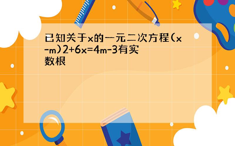 已知关于x的一元二次方程(x-m)2+6x=4m-3有实数根