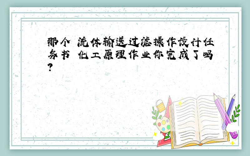 那个 流体输送过滤操作设计任务书 化工原理作业你完成了吗?