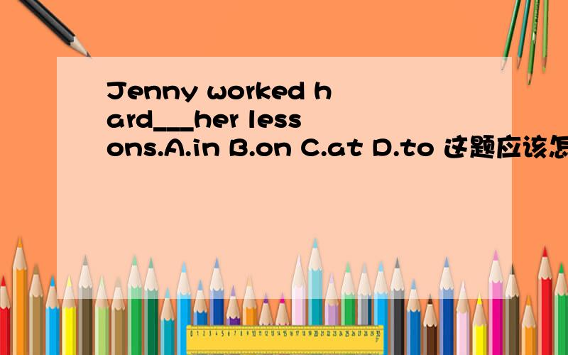 Jenny worked hard___her lessons.A.in B.on C.at D.to 这题应该怎么选?