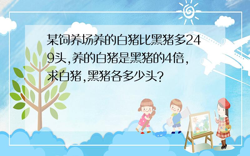 某饲养场养的白猪比黑猪多249头,养的白猪是黑猪的4倍,求白猪,黑猪各多少头?