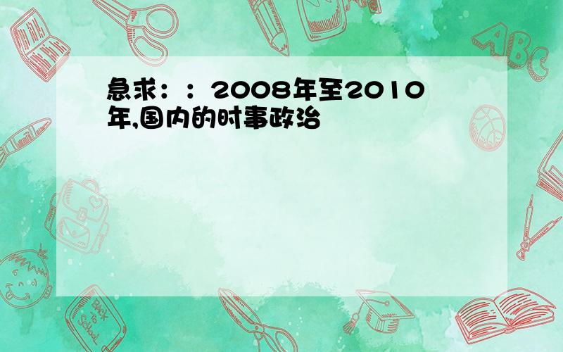 急求：：2008年至2010年,国内的时事政治