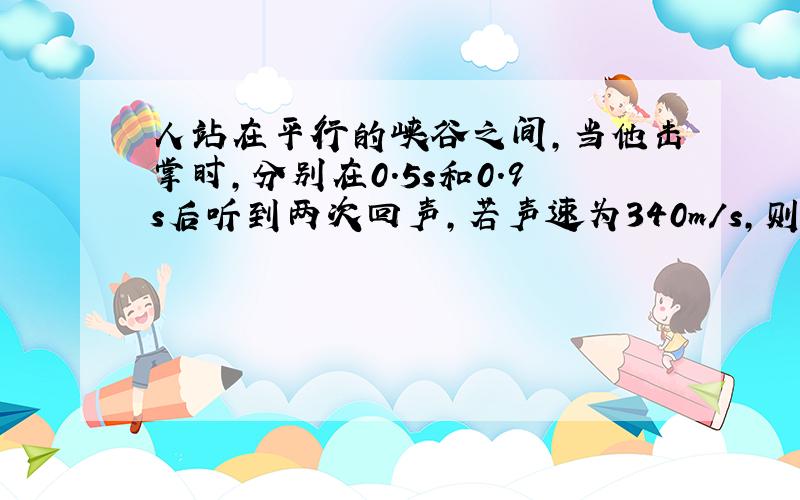 人站在平行的峡谷之间,当他击掌时,分别在0.5s和0.9s后听到两次回声,若声速为340m/s,则峡谷之间的宽度为