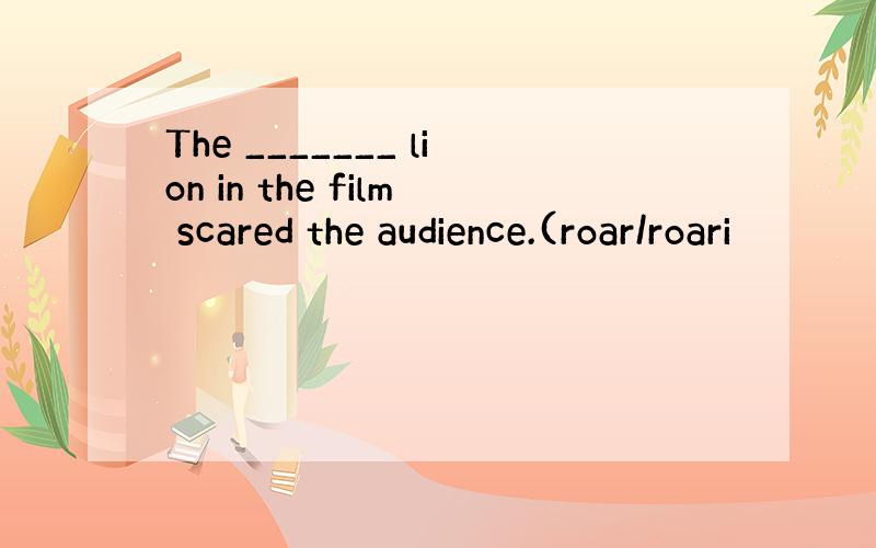 The _______ lion in the film scared the audience.(roar/roari