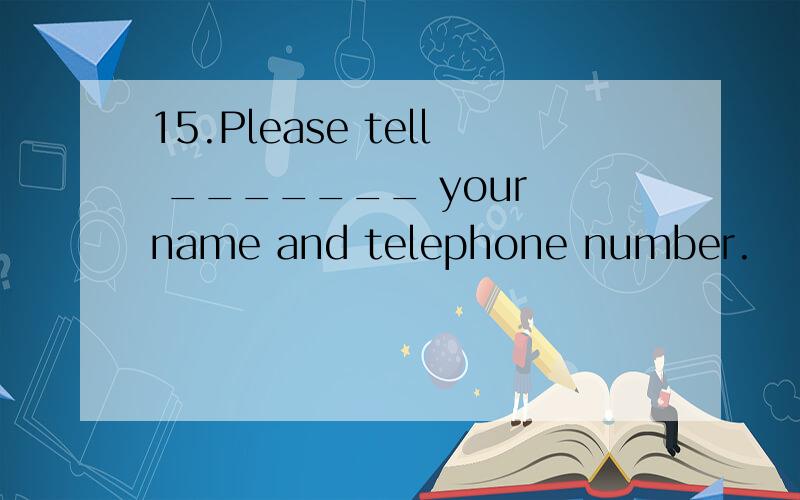 15.Please tell _______ your name and telephone number.