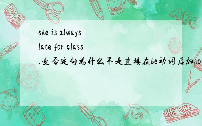 she is always late for class.变否定句为什么不是直接在be动词后加not而是把always改