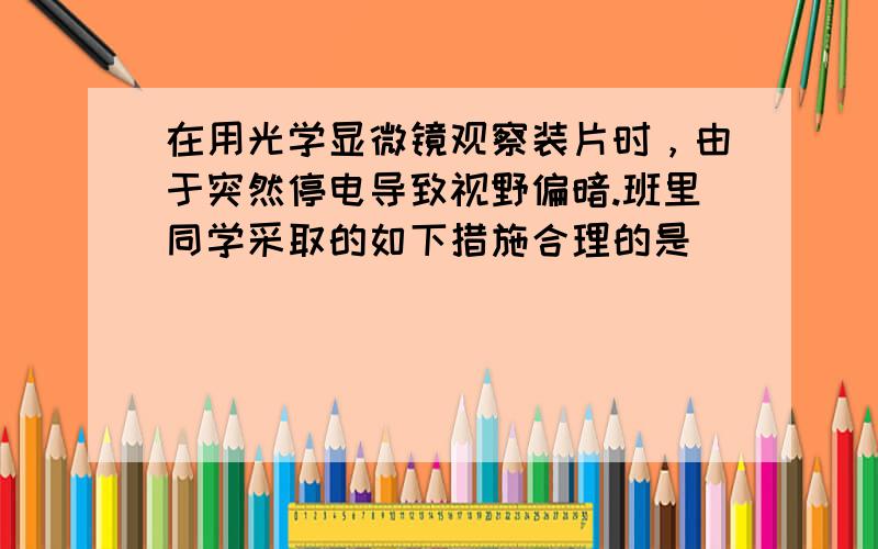 在用光学显微镜观察装片时，由于突然停电导致视野偏暗.班里同学采取的如下措施合理的是（　　）