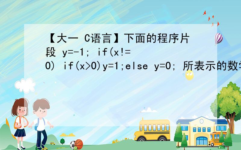 【大一 C语言】下面的程序片段 y=-1; if(x!=0) if(x>0)y=1;else y=0; 所表示的数学函数