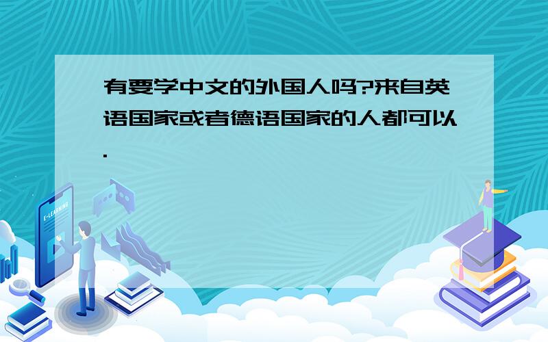 有要学中文的外国人吗?来自英语国家或者德语国家的人都可以.