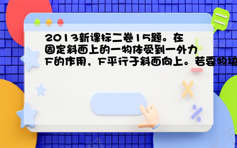 2013新课标二卷15题。在固定斜面上的一物体受到一外力F的作用，F平行于斜面向上。若要物块在斜面上保持静止，F的取值应