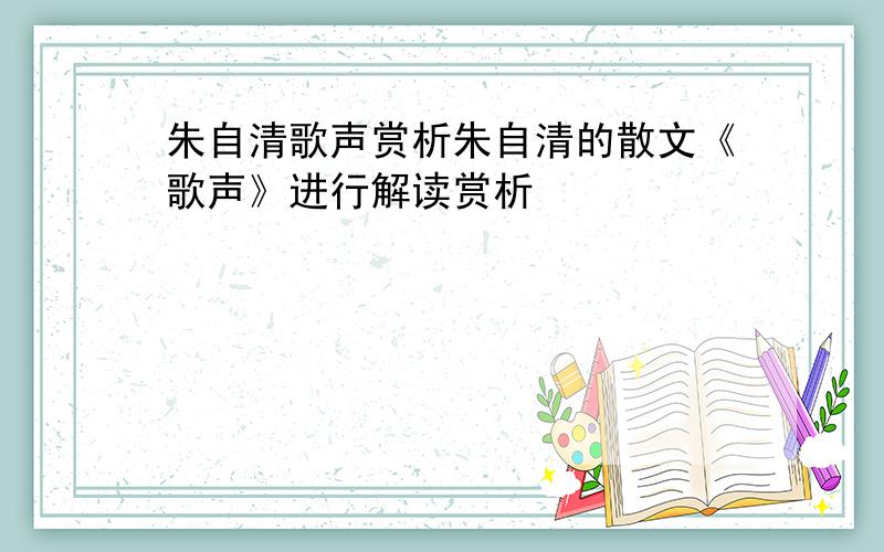 朱自清歌声赏析朱自清的散文《歌声》进行解读赏析