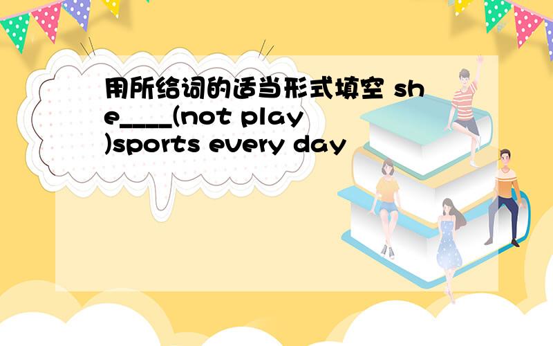 用所给词的适当形式填空 she____(not play)sports every day