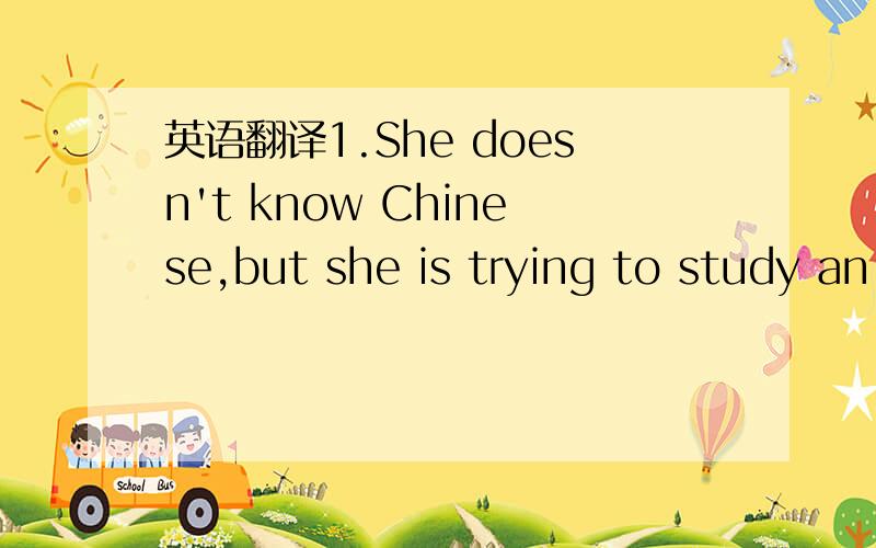 英语翻译1.She doesn't know Chinese,but she is trying to study an