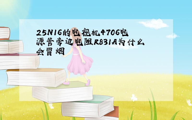 25N16的电视机4706电源管旁边电阻R831A为什么会冒烟