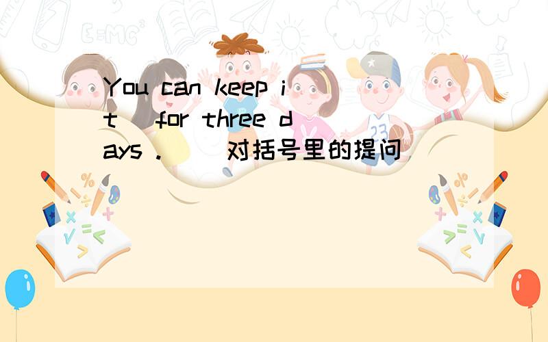 You can keep it (for three days .) （对括号里的提问）