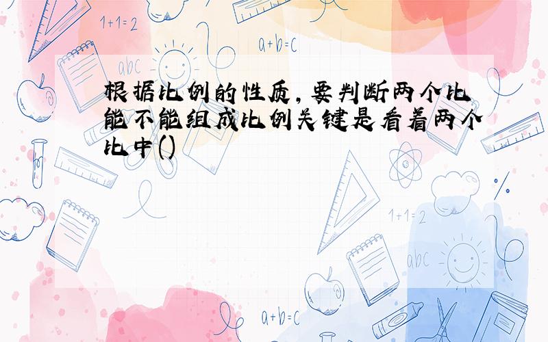 根据比例的性质,要判断两个比能不能组成比例关键是看着两个比中()