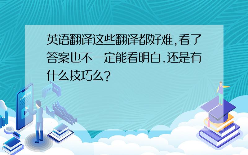 英语翻译这些翻译都好难,看了答案也不一定能看明白.还是有什么技巧么?