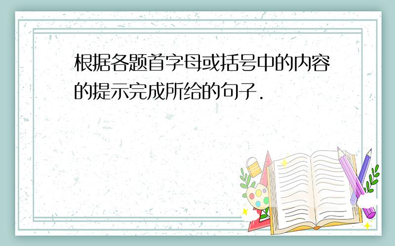 根据各题首字母或括号中的内容的提示完成所给的句子.