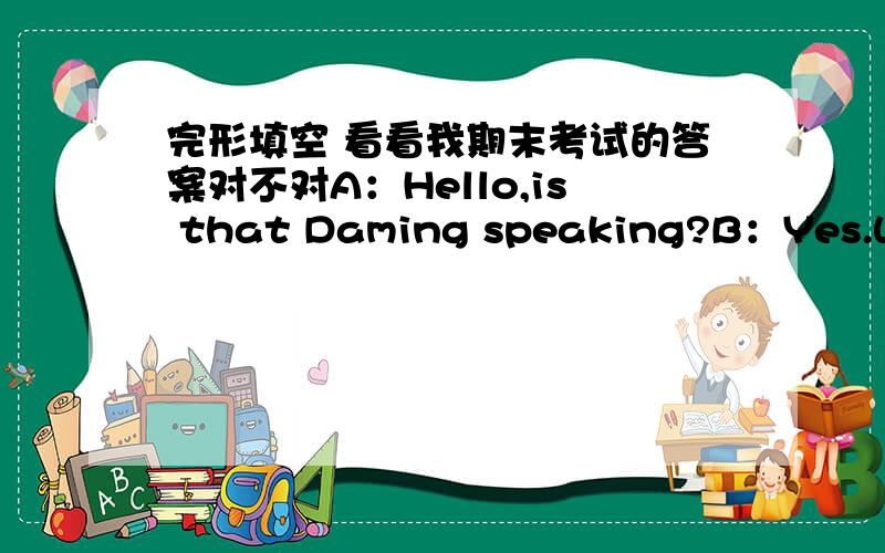 完形填空 看看我期末考试的答案对不对A：Hello,is that Daming speaking?B：Yes.Who‘