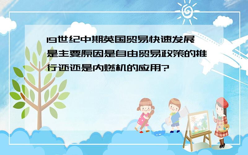 19世纪中期英国贸易快速发展是主要原因是自由贸易政策的推行还还是内燃机的应用?