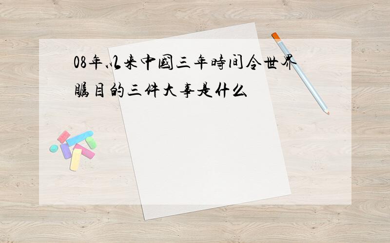 08年以来中国三年时间令世界瞩目的三件大事是什么