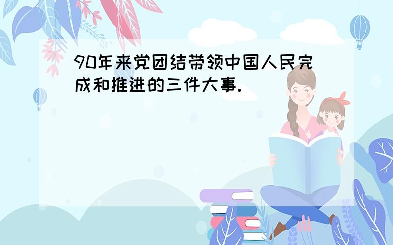 90年来党团结带领中国人民完成和推进的三件大事.