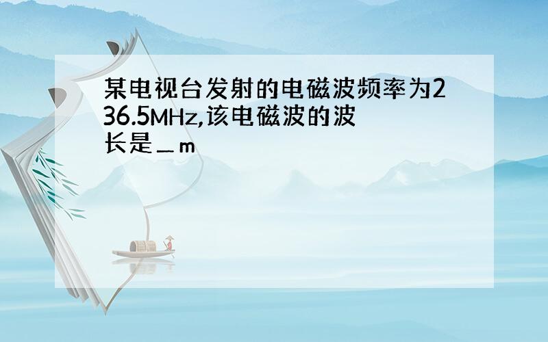 某电视台发射的电磁波频率为236.5MHz,该电磁波的波长是＿m