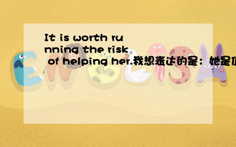 It is worth running the risk of helping her.我想表达的是：她是值得我冒险去救