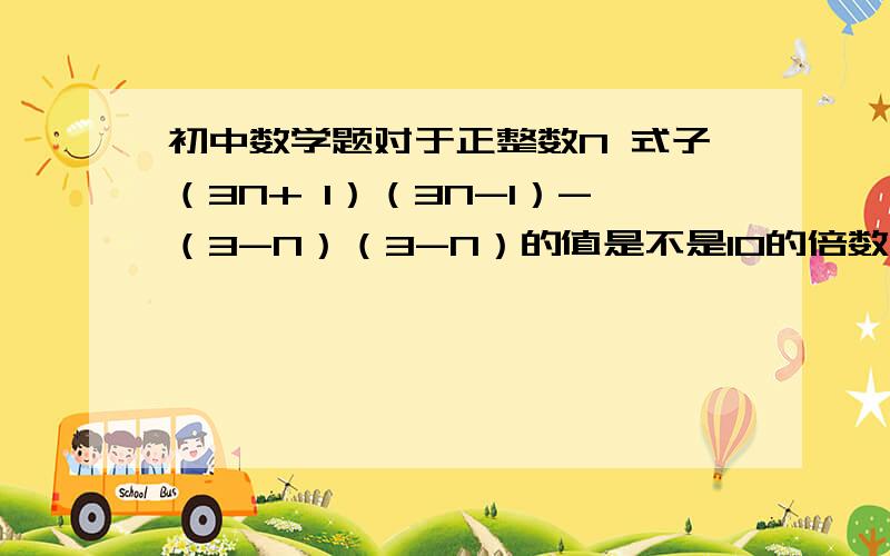 初中数学题对于正整数N 式子（3N+ 1）（3N-1）-（3-N）（3-N）的值是不是10的倍数试说明理由