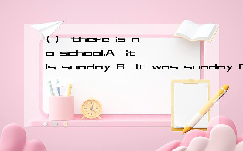 ( ),there is no school.A、it is sunday B、it was sunday C、it w