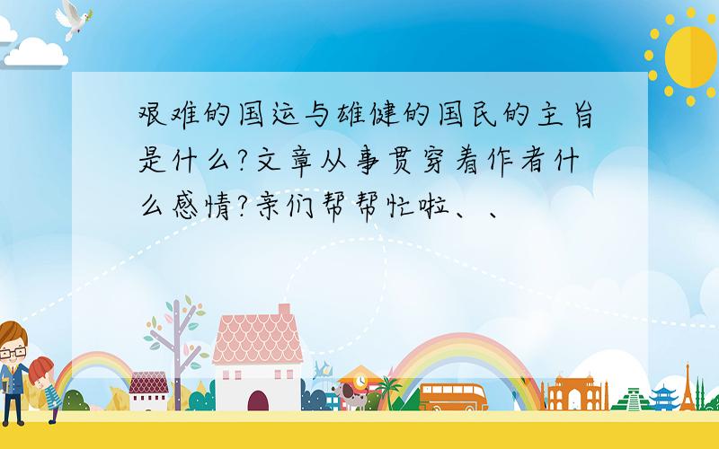 艰难的国运与雄健的国民的主旨是什么?文章从事贯穿着作者什么感情?亲们帮帮忙啦、、