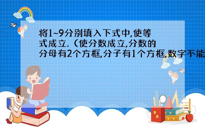 将1~9分别填入下式中,使等式成立.（使分数成立,分数的分母有2个方框,分子有1个方框,数字不能重复）谢谢了,紧急情况