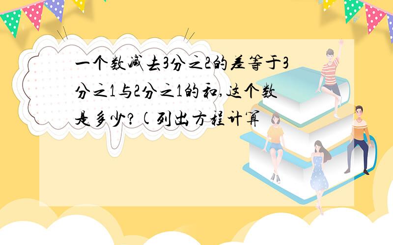 一个数减去3分之2的差等于3分之1与2分之1的和,这个数是多少?(列出方程计算