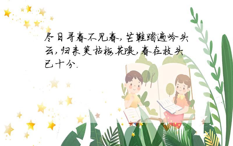 尽日寻春不见春,芒鞋踏遍岭头云,归来笑拈梅花嗅,春在枝头已十分.