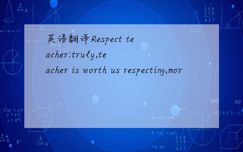 英语翻译Respect teacher:truly,teacher is worth us respecting,mor