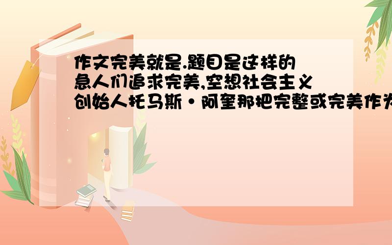 作文完美就是.题目是这样的 急人们追求完美,空想社会主义创始人托马斯·阿奎那把完整或完美作为美得第一要素.中国有成语“十