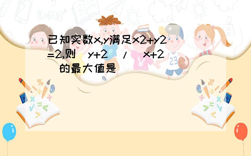 已知实数x,y满足x2+y2=2,则(y+2)/(x+2)的最大值是