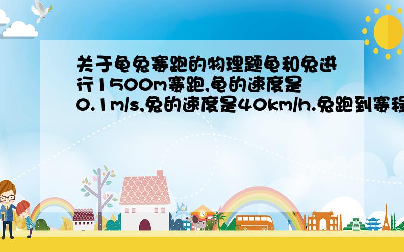 关于龟兔赛跑的物理题龟和兔进行1500m赛跑,龟的速度是0.1m/s,兔的速度是40km/h.兔跑到赛程的中点时便骄傲地