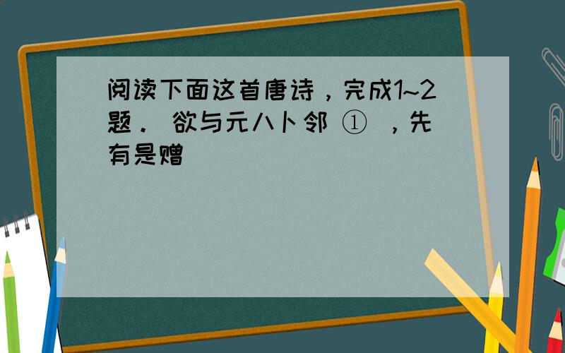 阅读下面这首唐诗，完成1~2题。 欲与元八卜邻 ① ，先有是赠