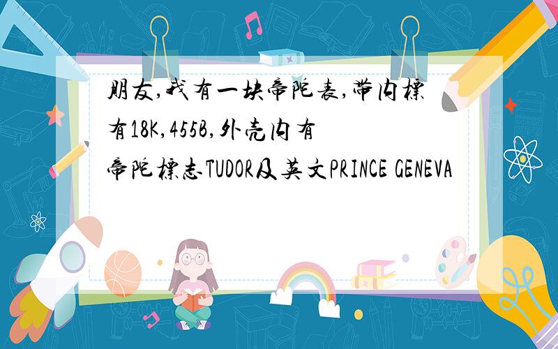 朋友,我有一块帝陀表,带内标有18K,455B,外壳内有帝陀标志TUDOR及英文PRINCE GENEVA