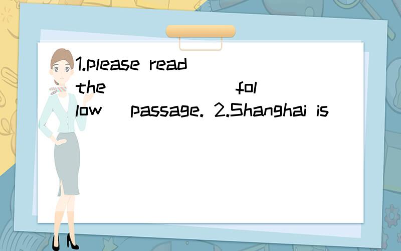 1.please read the _____ (follow) passage. 2.Shanghai is ____