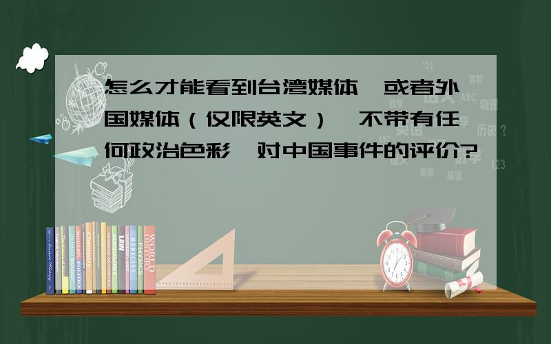 怎么才能看到台湾媒体,或者外国媒体（仅限英文）【不带有任何政治色彩】对中国事件的评价?