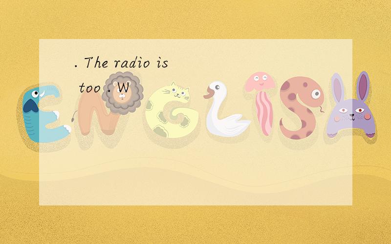 . The radio is too . W