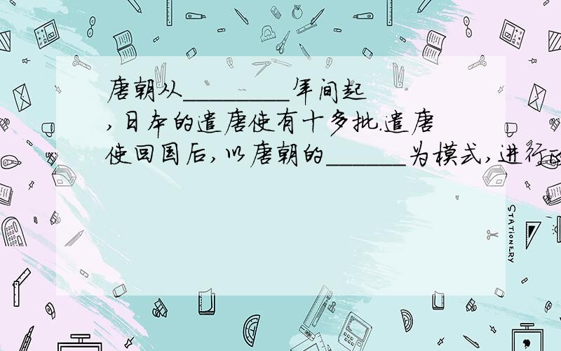 唐朝从________年间起,日本的遣唐使有十多批.遣唐使回国后,以唐朝的______为模式,进行政治改革.