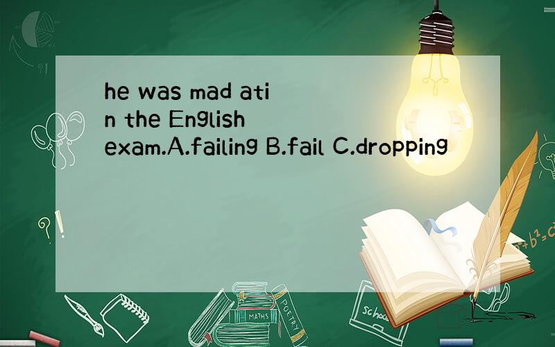 he was mad atin the English exam.A.failing B.fail C.dropping