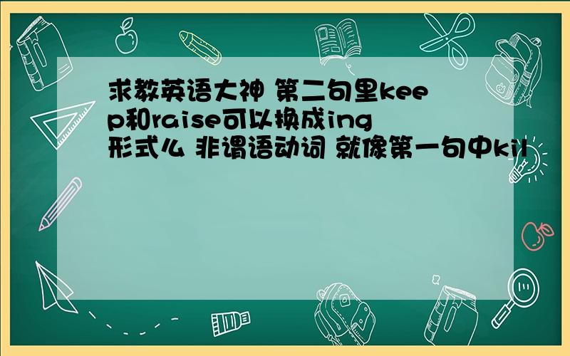 求教英语大神 第二句里keep和raise可以换成ing形式么 非谓语动词 就像第一句中kil