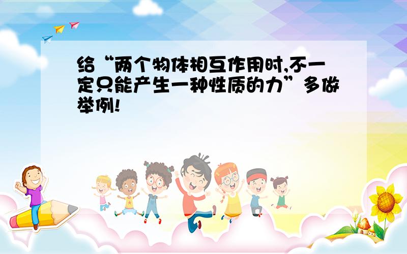 给“两个物体相互作用时,不一定只能产生一种性质的力”多做举例!