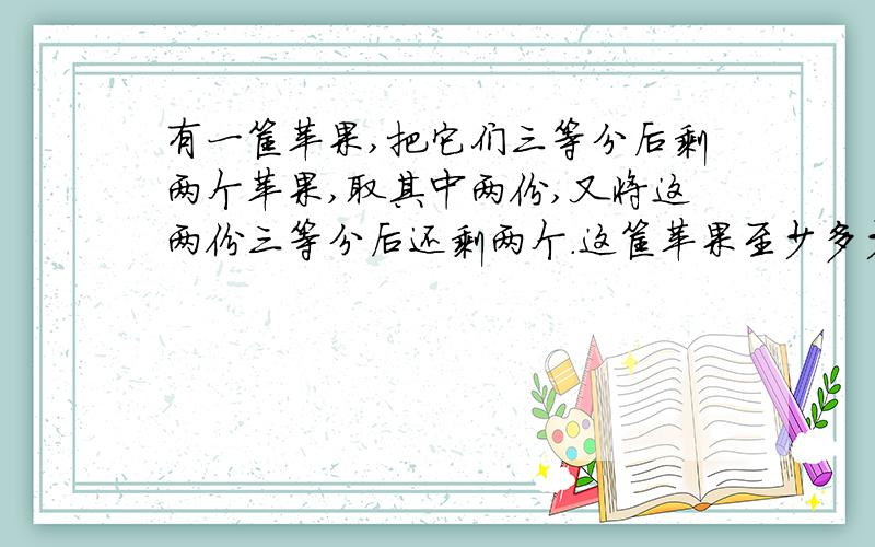 有一筐苹果,把它们三等分后剩两个苹果,取其中两份,又将这两份三等分后还剩两个.这筐苹果至少多少个?