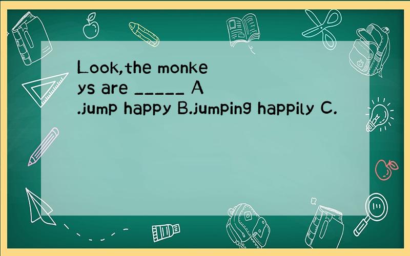 Look,the monkeys are _____ A.jump happy B.jumping happily C.